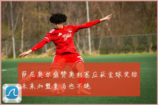 萨尼奥尔盛赞奥利塞应获金球奖称未来加盟皇马也不晚