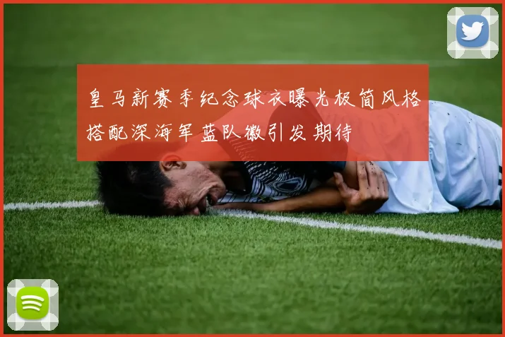 皇马新赛季纪念球衣曝光极简风格搭配深海军蓝队徽引发期待