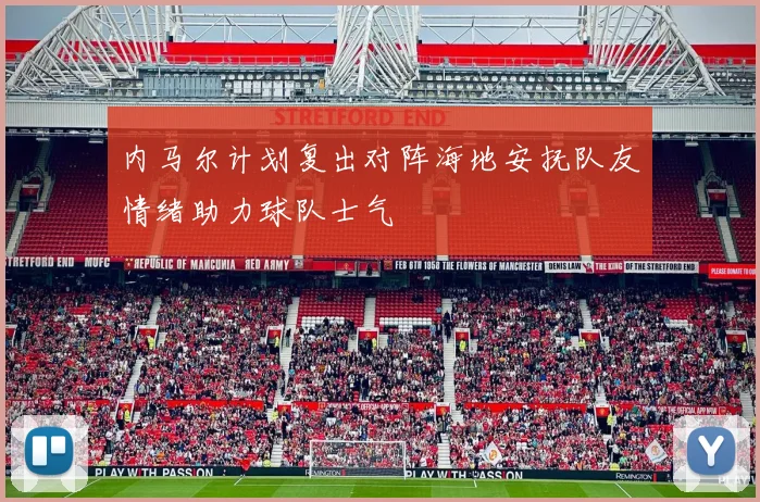 内马尔计划复出对阵海地安抚队友情绪助力球队士气