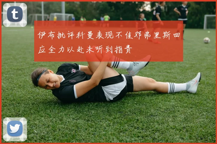 伊布批评科曼表现不佳邓弗里斯回应全力以赴未听到指责