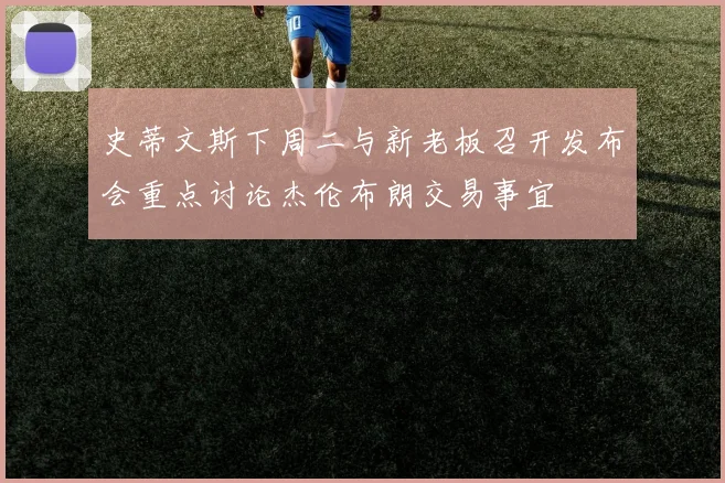 史蒂文斯下周二与新老板召开发布会重点讨论杰伦布朗交易事宜