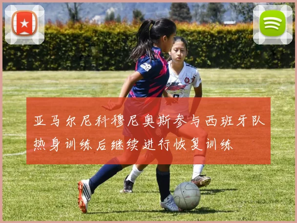 亚马尔尼科穆尼奥斯参与西班牙队热身训练后继续进行恢复训练