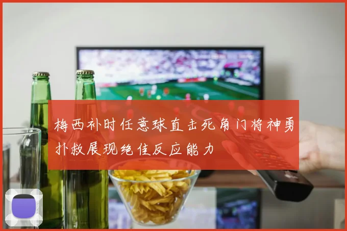 梅西补时任意球直击死角门将神勇扑救展现绝佳反应能力