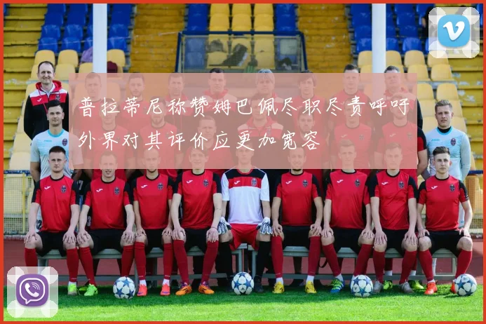 普拉蒂尼称赞姆巴佩尽职尽责呼吁外界对其评价应更加宽容