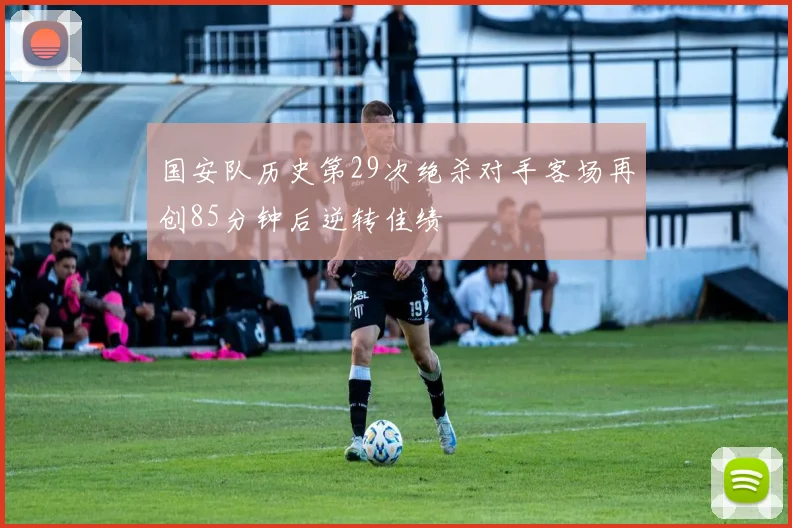 国安队历史第29次绝杀对手客场再创85分钟后逆转佳绩