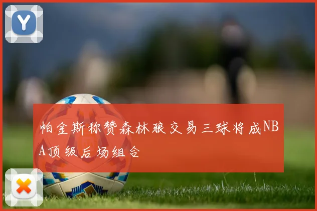 帕金斯称赞森林狼交易三球将成NBA顶级后场组合
