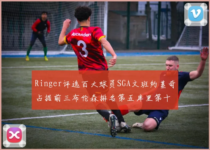 Ringer评选百大球员SGA文班约基奇占据前三布伦森排名第五库里第十杜兰特第十六詹姆斯第二十
