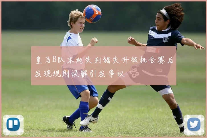 皇马B队末轮失利错失升级机会赛后发现规则误解引发争议