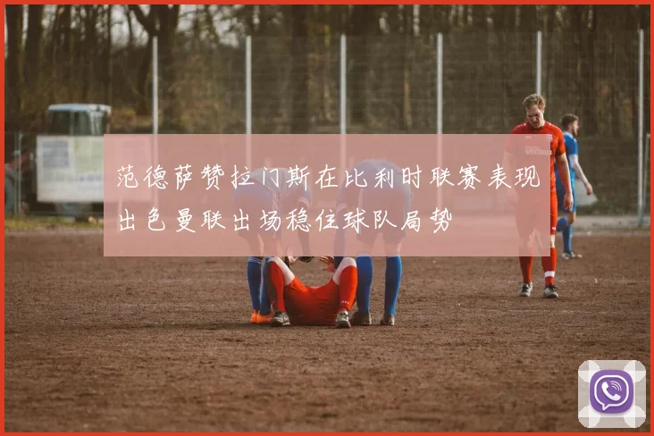 范德萨赞拉门斯在比利时联赛表现出色曼联出场稳住球队局势