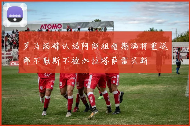 罗马诺确认诺阿朗租借期满将重返那不勒斯不被加拉塔萨雷买断